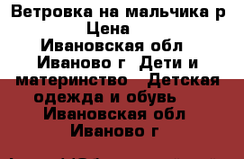 Ветровка на мальчика р.86 › Цена ­ 400 - Ивановская обл., Иваново г. Дети и материнство » Детская одежда и обувь   . Ивановская обл.,Иваново г.